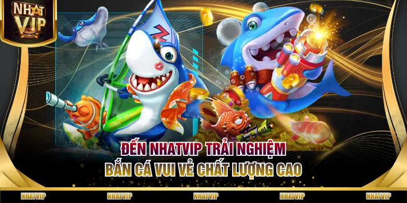 Đến NHATVIP trải nghiệm Bắn Cá Vui Vẻ chất lượng cao